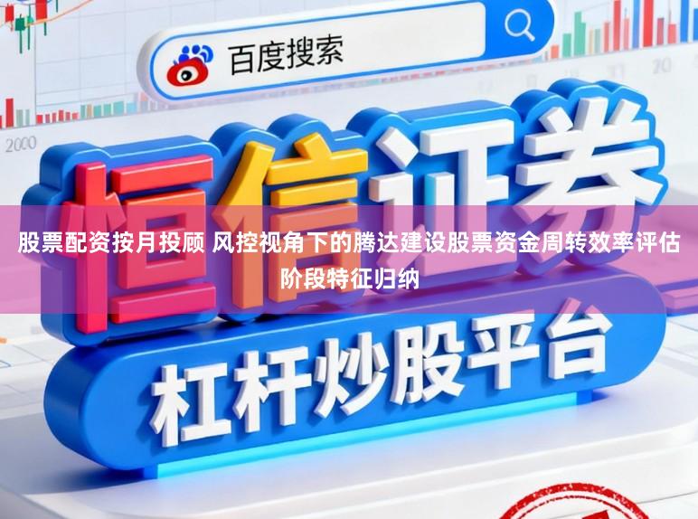 股票配资按月投顾 风控视角下的腾达建设股票资金周转效率评估阶段特征归纳