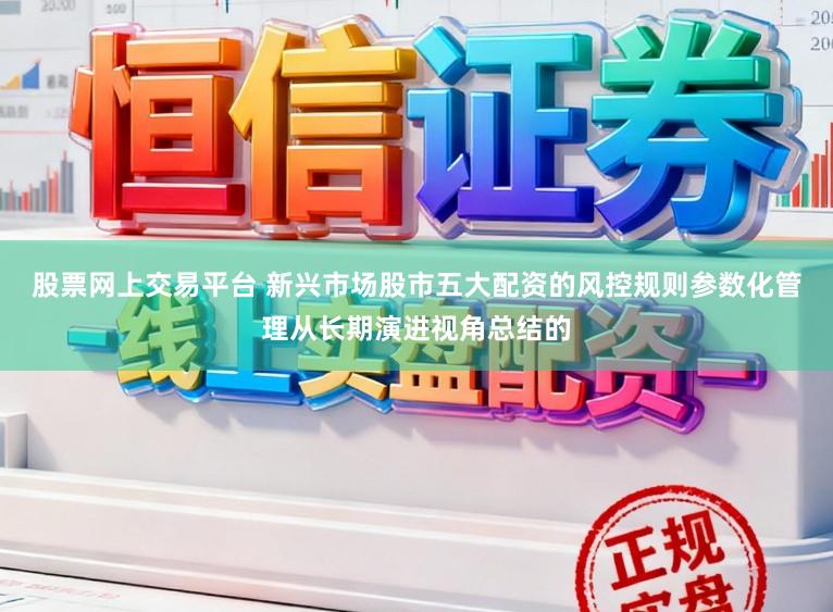 股票网上交易平台 新兴市场股市五大配资的风控规则参数化管理从长期演进视角总结的