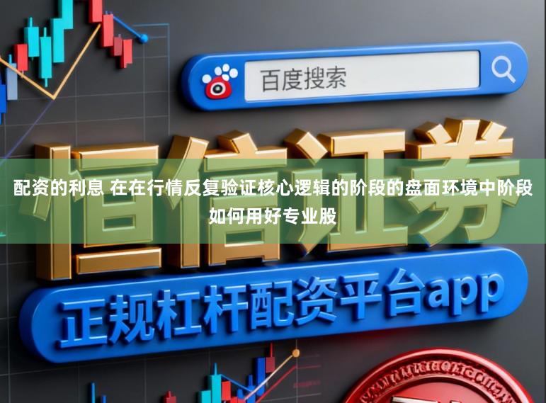配资的利息 在在行情反复验证核心逻辑的阶段的盘面环境中阶段如何用好专业股