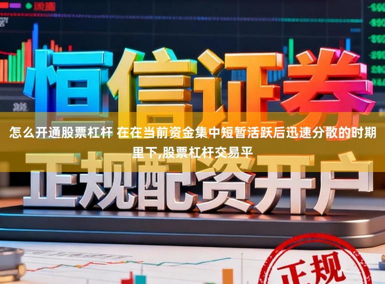 怎么开通股票杠杆 在在当前资金集中短暂活跃后迅速分散的时期里下,股票杠杆交易平