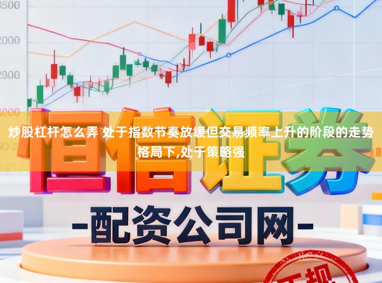 炒股杠杆怎么弄 处于指数节奏放缓但交易频率上升的阶段的走势格局下,处于策略强