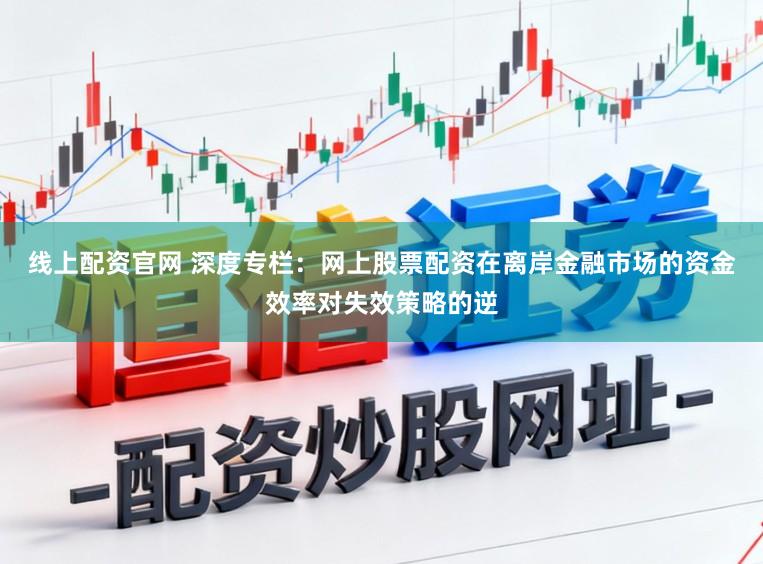 线上配资官网 深度专栏：网上股票配资在离岸金融市场的资金效率对失效策略的逆