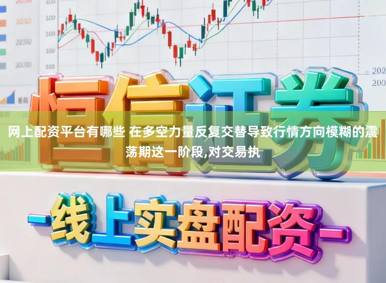 网上配资平台有哪些 在多空力量反复交替导致行情方向模糊的震荡期这一阶段,对交易执
