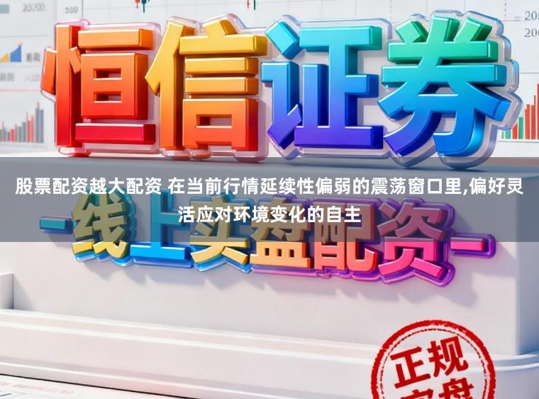 股票配资越大配资 在当前行情延续性偏弱的震荡窗口里,偏好灵活应对环境变化的自主