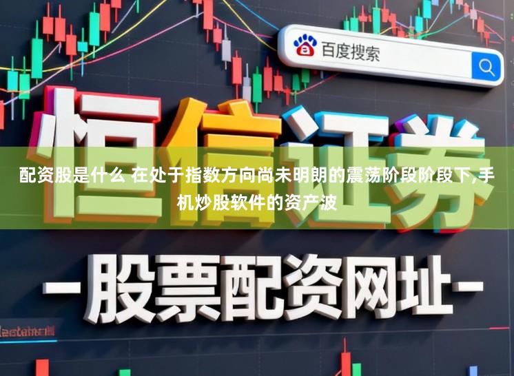 配资股是什么 在处于指数方向尚未明朗的震荡阶段阶段下,手机炒股软件的资产波