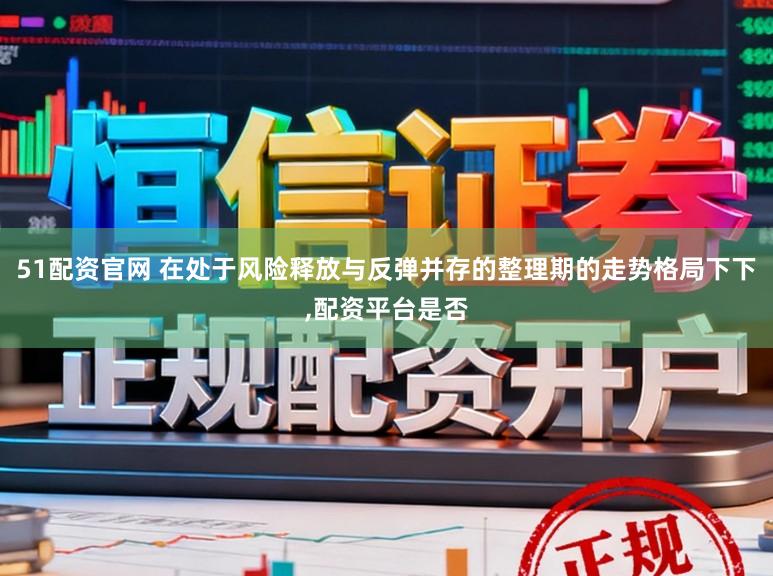 51配资官网 在处于风险释放与反弹并存的整理期的走势格局下下,配资平台是否