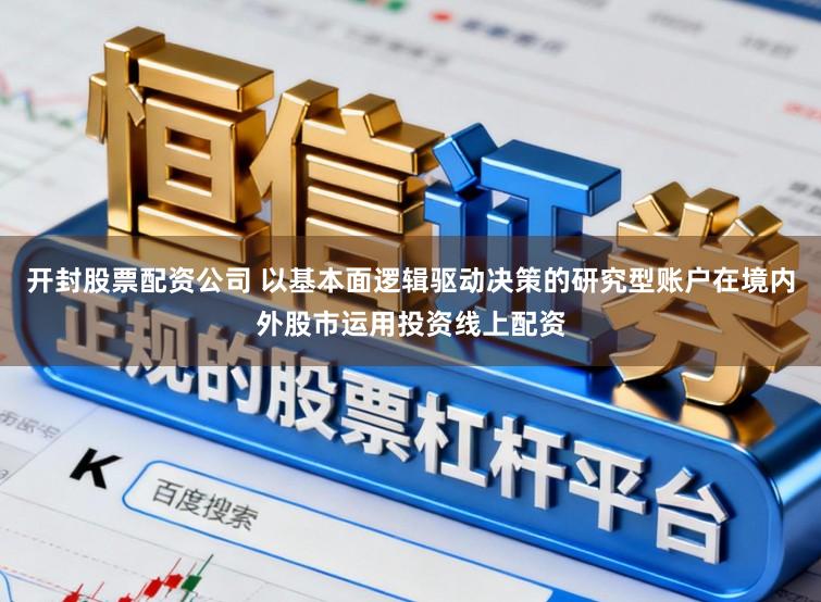开封股票配资公司 以基本面逻辑驱动决策的研究型账户在境内外股市运用投资线上配资