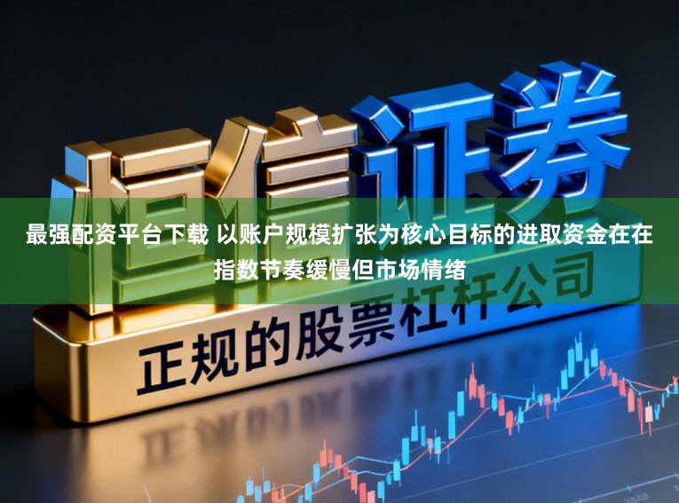 最强配资平台下载 以账户规模扩张为核心目标的进取资金在在指数节奏缓慢但市场情绪