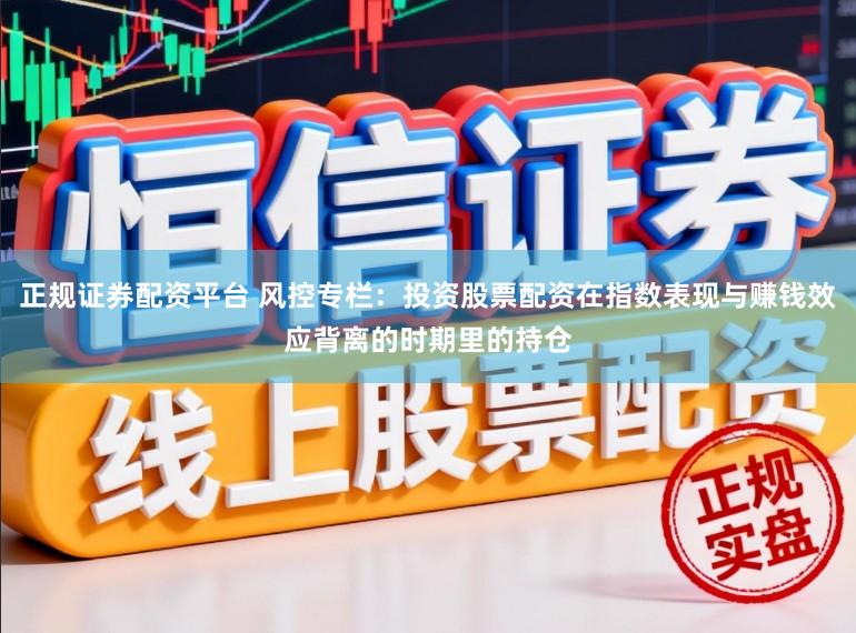 正规证券配资平台 风控专栏：投资股票配资在指数表现与赚钱效应背离的时期里的持仓
