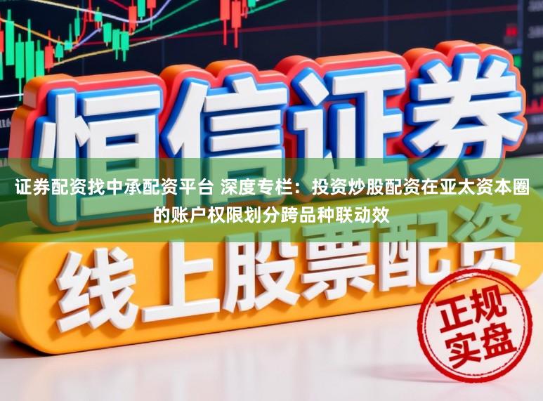 证券配资找中承配资平台 深度专栏：投资炒股配资在亚太资本圈的账户权限划分跨品种联动效