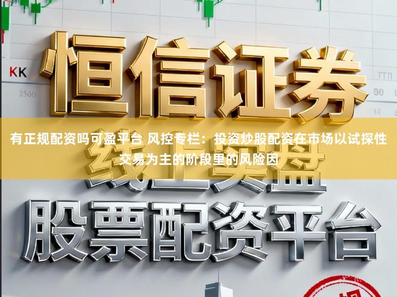 有正规配资吗可盈平台 风控专栏：投资炒股配资在市场以试探性交易为主的阶段里的风险因