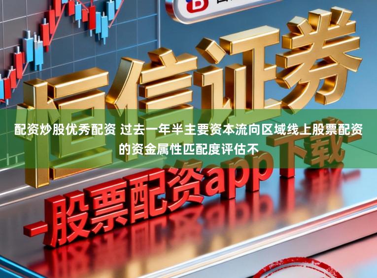 配资炒股优秀配资 过去一年半主要资本流向区域线上股票配资的资金属性匹配度评估不