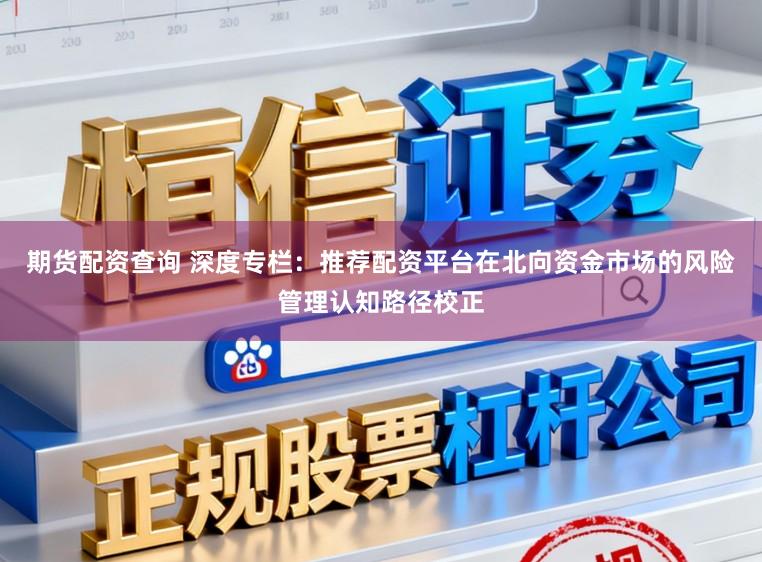 期货配资查询 深度专栏：推荐配资平台在北向资金市场的风险管理认知路径校正