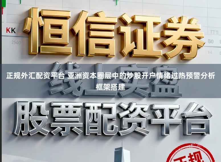 正规外汇配资平台 亚洲资本圈层中的炒股开户情绪过热预警分析框架搭建