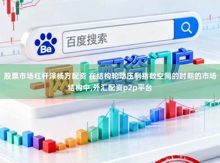 股票市场杠杆泽杨方配资 在结构轮动压制指数空间的时期的市场结构中,外汇配资p2p平台