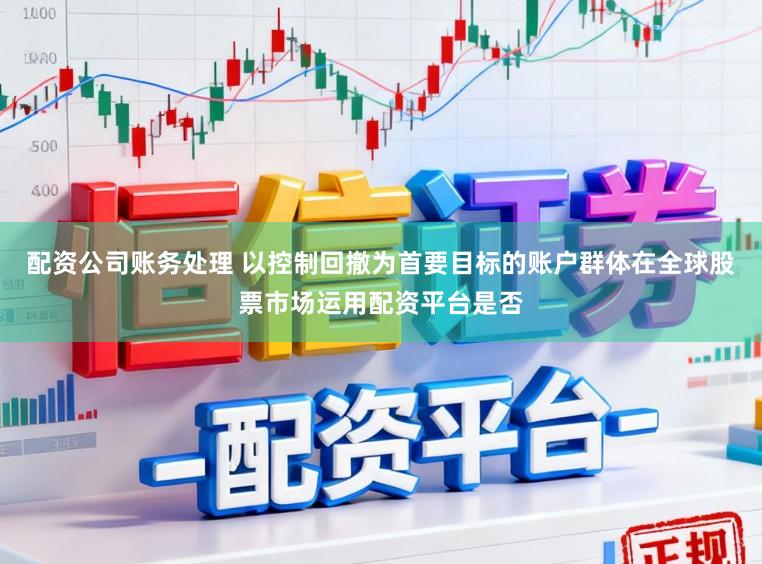 配资公司账务处理 以控制回撤为首要目标的账户群体在全球股票市场运用配资平台是否
