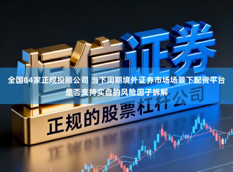 全国84家正规投顾公司 当下周期境外证券市场场景下配资平台是否支持实盘的风险因子拆解