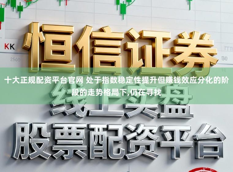 十大正规配资平台官网 处于指数稳定性提升但赚钱效应分化的阶段的走势格局下,仍在寻找