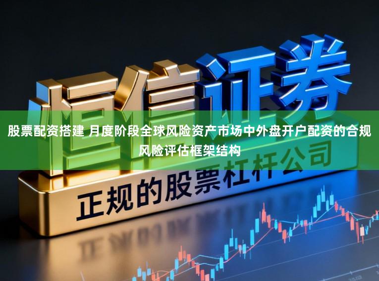 股票配资搭建 月度阶段全球风险资产市场中外盘开户配资的合规风险评估框架结构