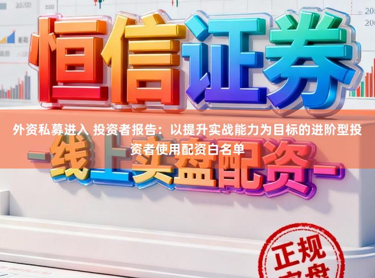 外资私募进入 投资者报告：以提升实战能力为目标的进阶型投资者使用配资白名单