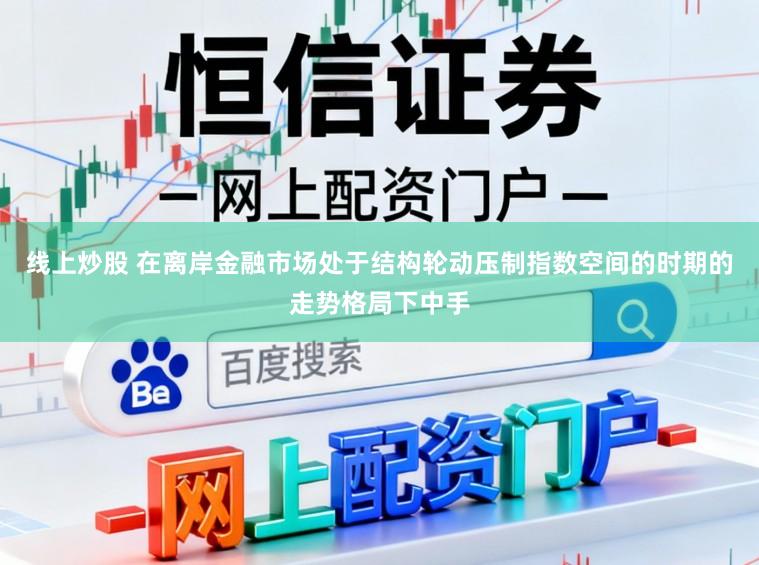 线上炒股 在离岸金融市场处于结构轮动压制指数空间的时期的走势格局下中手
