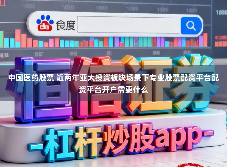 中国医药股票 近两年亚太投资板块场景下专业股票配资平台配资平台开户需要什么