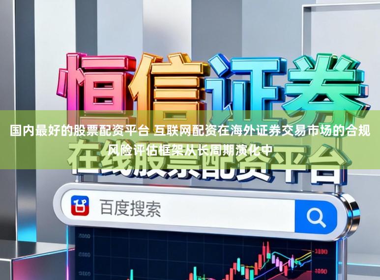 国内最好的股票配资平台 互联网配资在海外证券交易市场的合规风险评估框架从长周期演化中