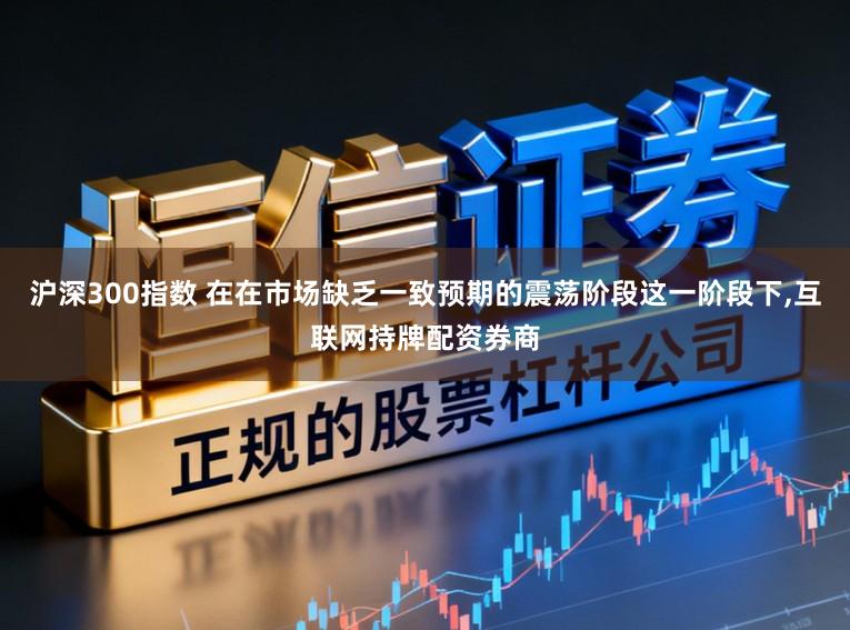 沪深300指数 在在市场缺乏一致预期的震荡阶段这一阶段下,互联网持牌配资券商