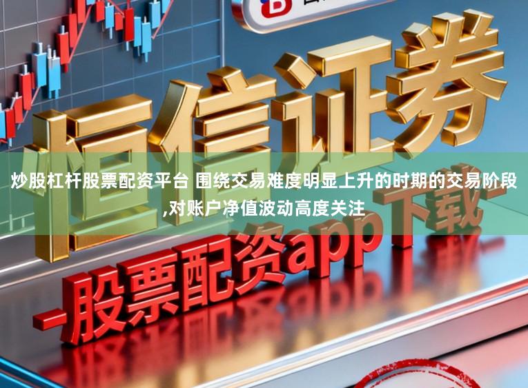 炒股杠杆股票配资平台 围绕交易难度明显上升的时期的交易阶段,对账户净值波动高度关注