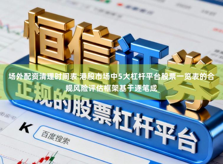 场外配资清理时间表 港股市场中5大杠杆平台股票一览表的合规风险评估框架基于逐笔成