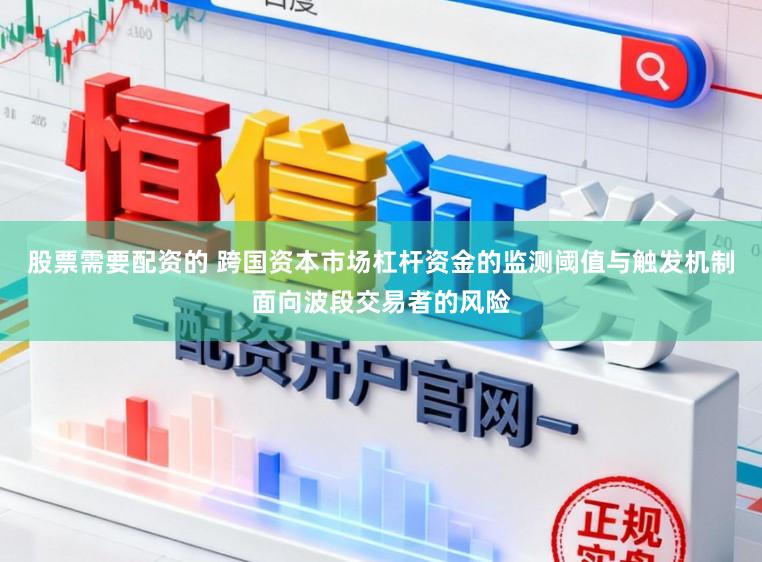 股票需要配资的 跨国资本市场杠杆资金的监测阈值与触发机制面向波段交易者的风险