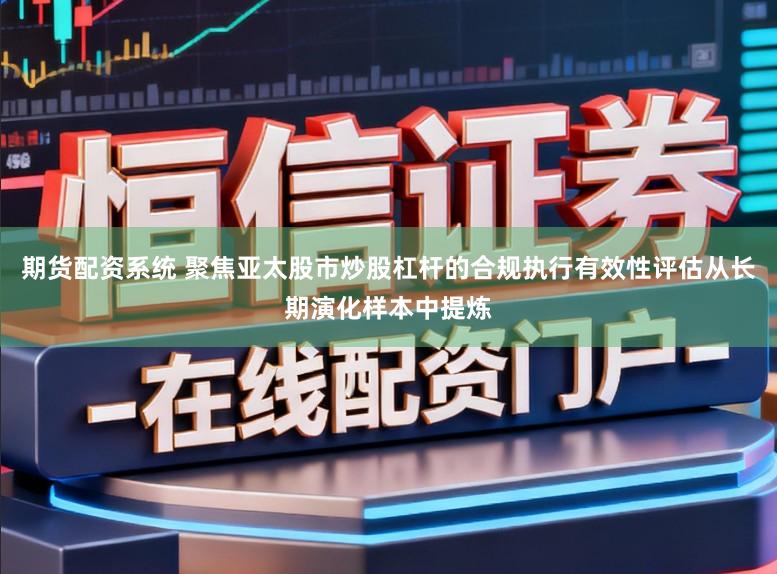 期货配资系统 聚焦亚太股市炒股杠杆的合规执行有效性评估从长期演化样本中提炼
