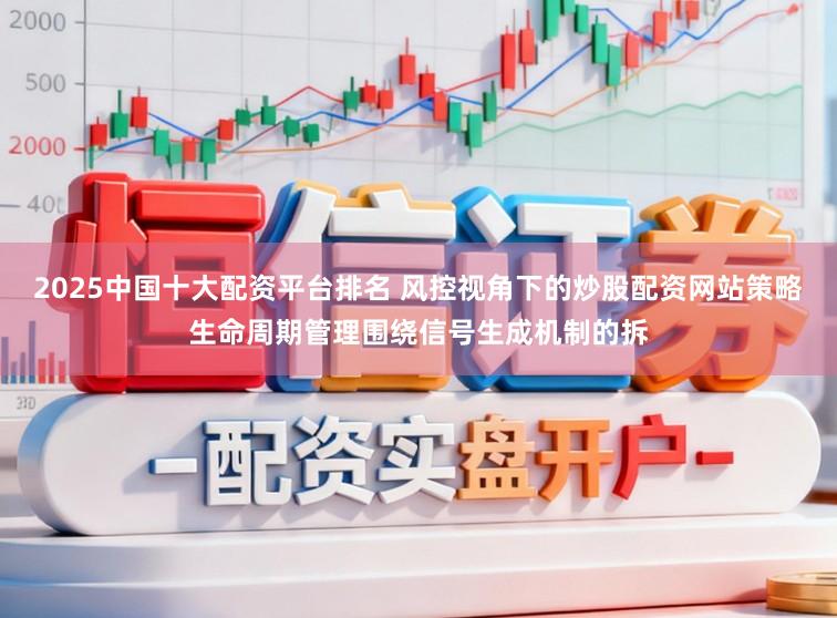 2025中国十大配资平台排名 风控视角下的炒股配资网站策略生命周期管理围绕信号生成机制的拆