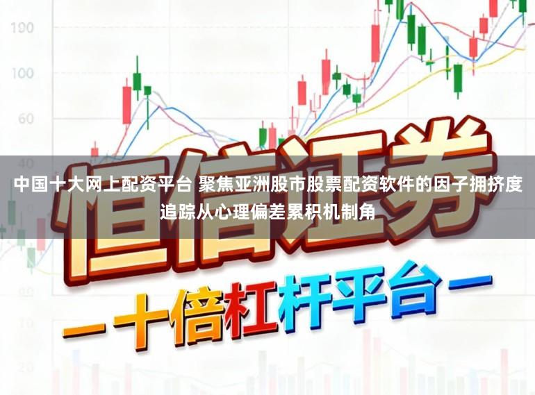 中国十大网上配资平台 聚焦亚洲股市股票配资软件的因子拥挤度追踪从心理偏差累积机制角