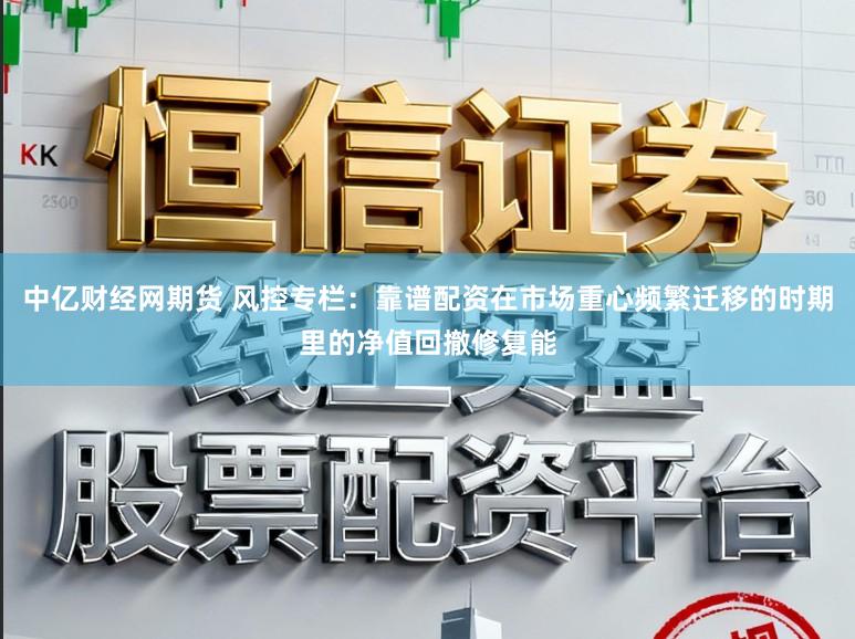 中亿财经网期货 风控专栏：靠谱配资在市场重心频繁迁移的时期里的净值回撤修复能