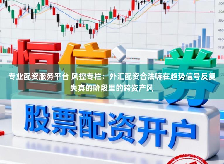 专业配资服务平台 风控专栏：外汇配资合法嘛在趋势信号反复失真的阶段里的跨资产风