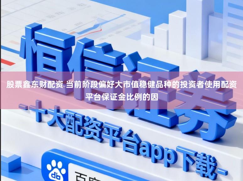 股票鑫东财配资 当前阶段偏好大市值稳健品种的投资者使用配资平台保证金比例的因