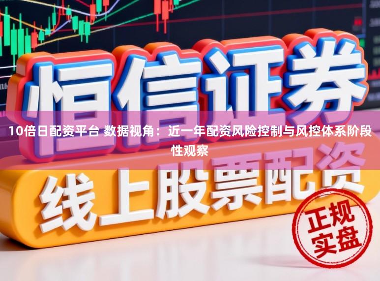 10倍日配资平台 数据视角：近一年配资风险控制与风控体系阶段性观察