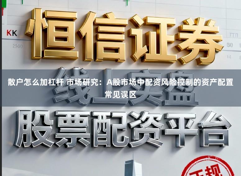 散户怎么加杠杆 市场研究：A股市场中配资风险控制的资产配置常见误区