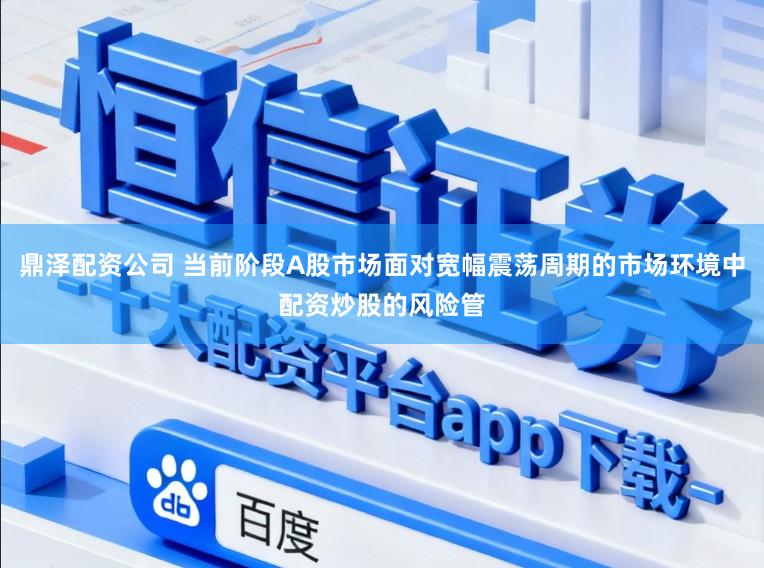 鼎泽配资公司 当前阶段A股市场面对宽幅震荡周期的市场环境中配资炒股的风险管