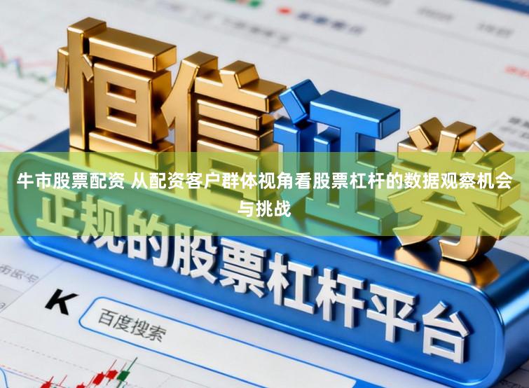 牛市股票配资 从配资客户群体视角看股票杠杆的数据观察机会与挑战