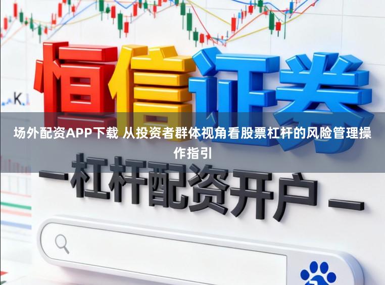 场外配资APP下载 从投资者群体视角看股票杠杆的风险管理操作指引