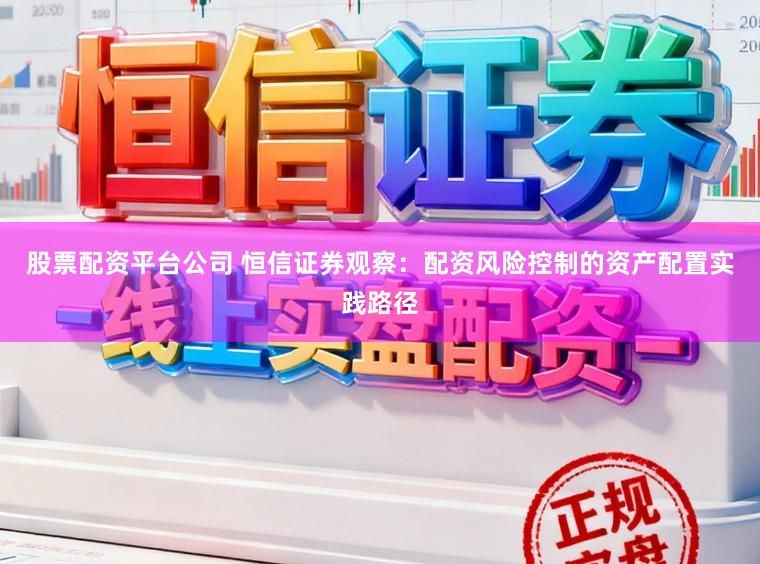 股票配资平台公司 恒信证券观察：配资风险控制的资产配置实践路径