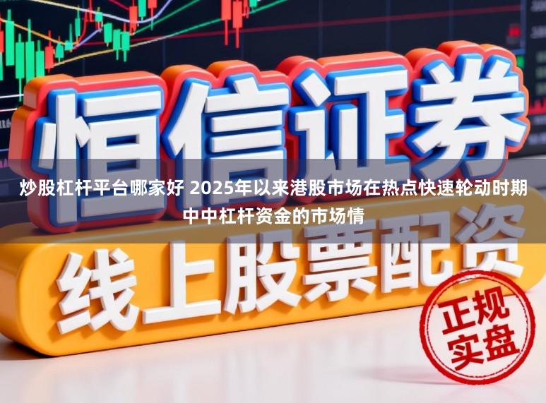 炒股杠杆平台哪家好 2025年以来港股市场在热点快速轮动时期中中杠杆资金的市场情