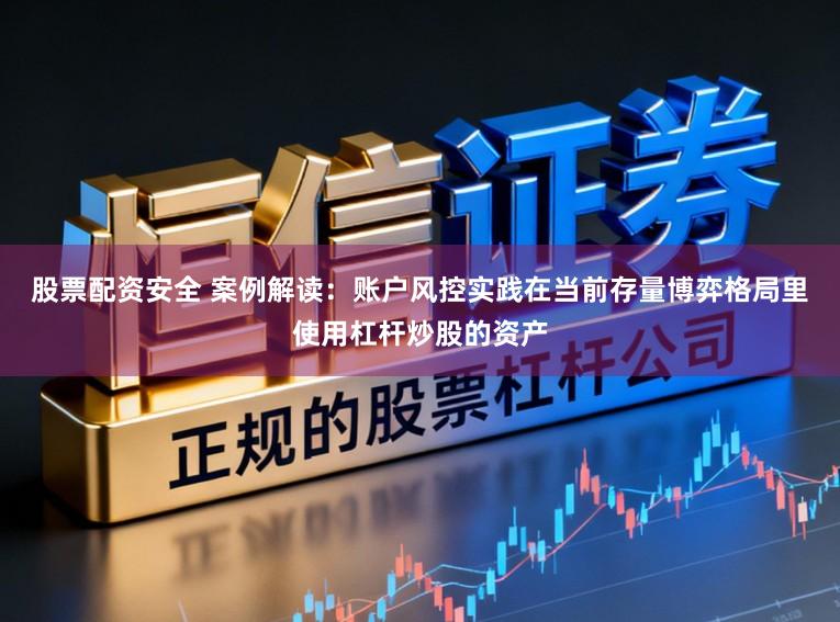 股票配资安全 案例解读：账户风控实践在当前存量博弈格局里使用杠杆炒股的资产