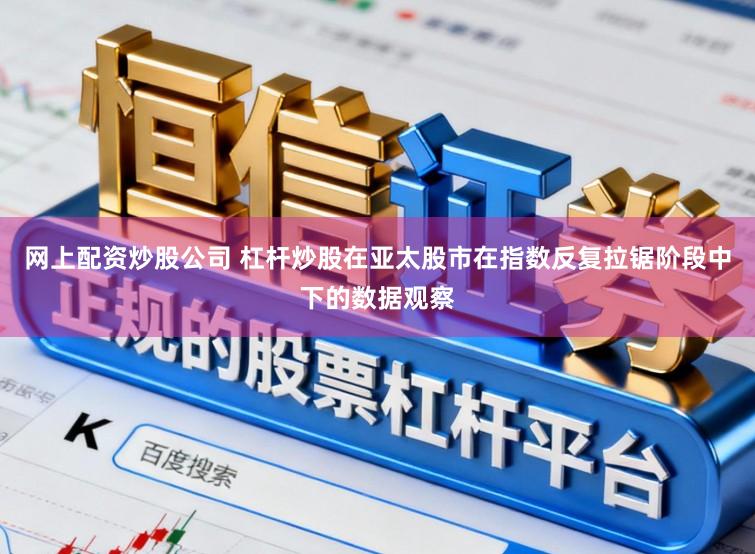 网上配资炒股公司 杠杆炒股在亚太股市在指数反复拉锯阶段中下的数据观察