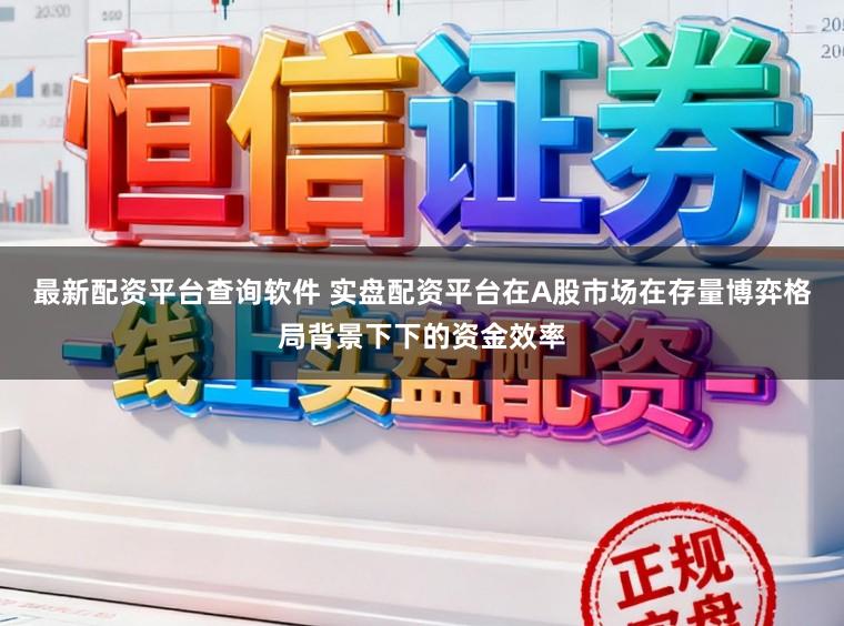 最新配资平台查询软件 实盘配资平台在A股市场在存量博弈格局背景下下的资金效率