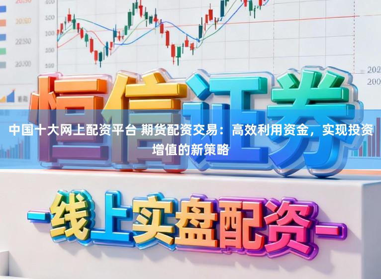 中国十大网上配资平台 期货配资交易：高效利用资金，实现投资增值的新策略