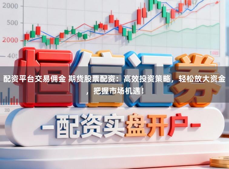 配资平台交易佣金 期货股票配资：高效投资策略，轻松放大资金，把握市场机遇！