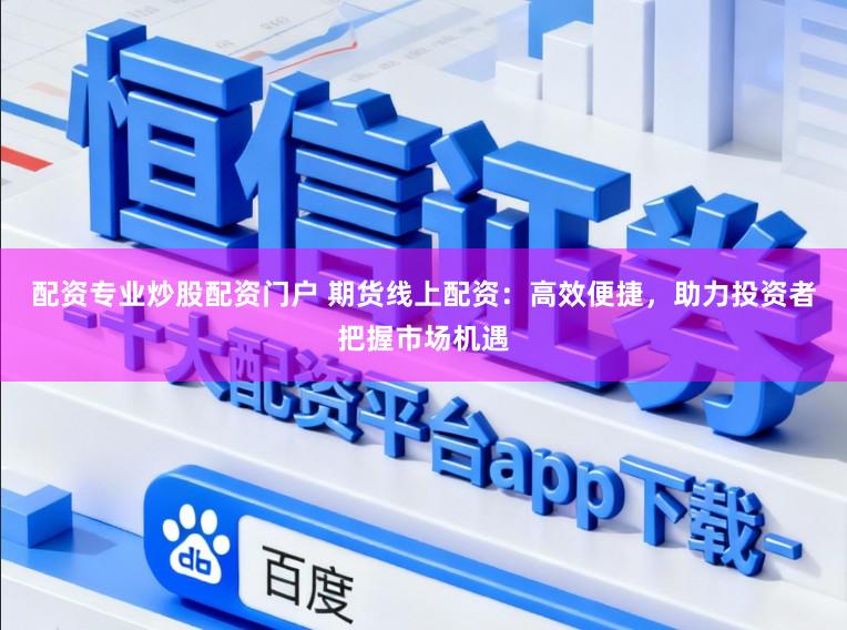 配资专业炒股配资门户 期货线上配资：高效便捷，助力投资者把握市场机遇